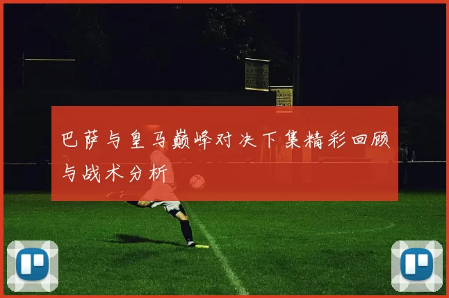 巴萨与皇马巅峰对决下集精彩回顾与战术分析