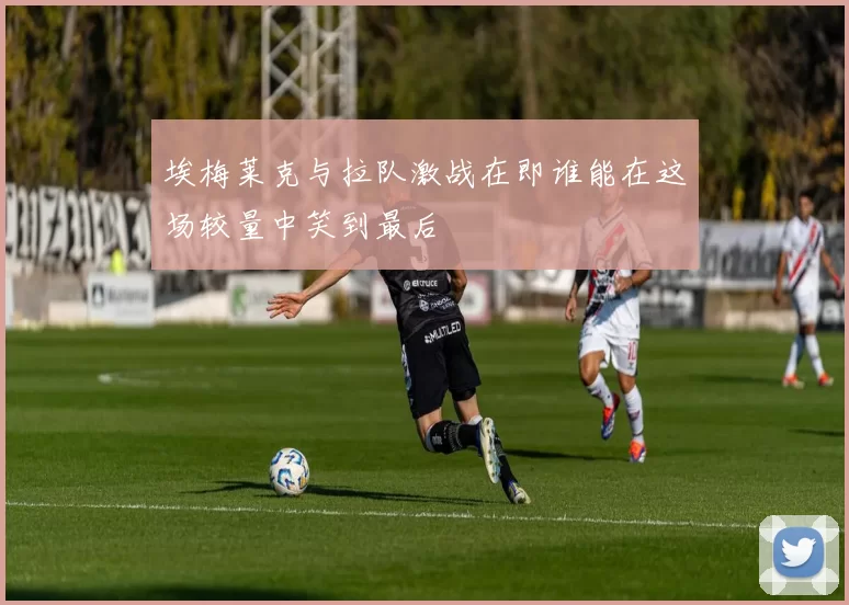 埃梅莱克与拉队激战在即谁能在这场较量中笑到最后