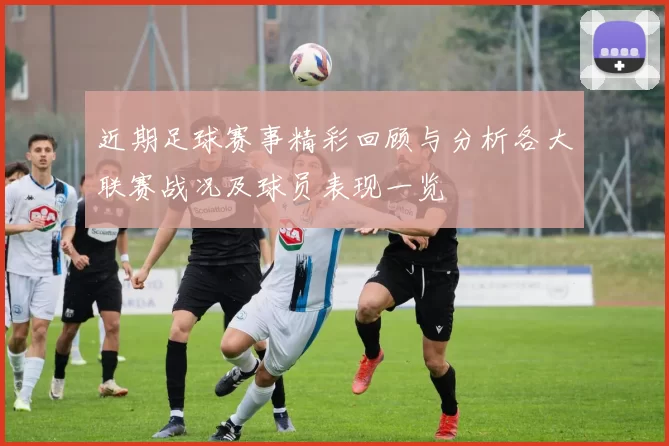 近期足球赛事精彩回顾与分析各大联赛战况及球员表现一览