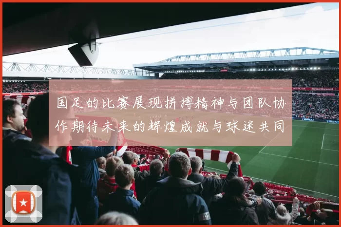 国足的比赛展现拼搏精神与团队协作期待未来的辉煌成就与球迷共同见证