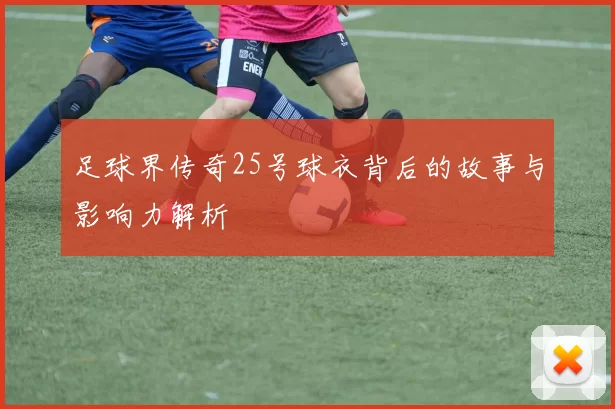 足球界传奇25号球衣背后的故事与影响力解析