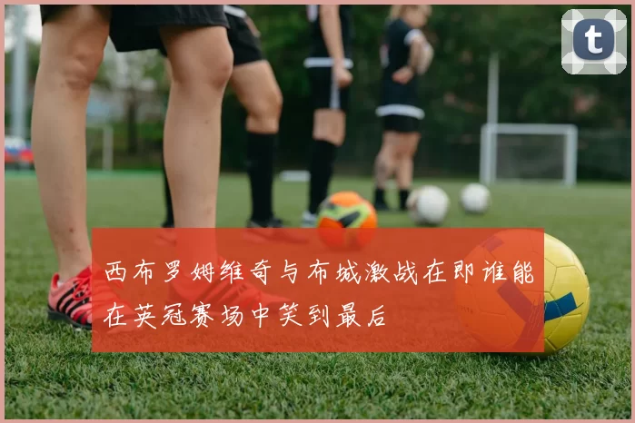 西布罗姆维奇与布城激战在即谁能在英冠赛场中笑到最后