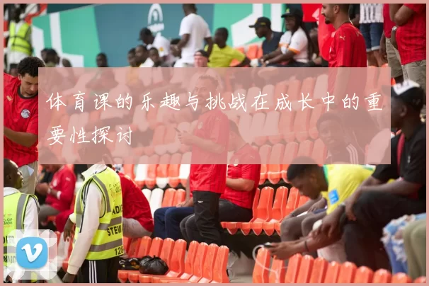 体育课的乐趣与挑战在成长中的重要性探讨
