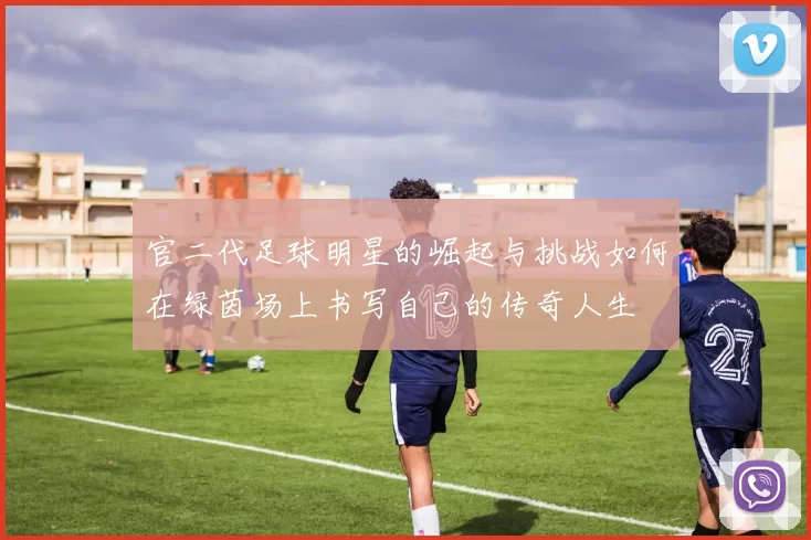 官二代足球明星的崛起与挑战如何在绿茵场上书写自己的传奇人生
