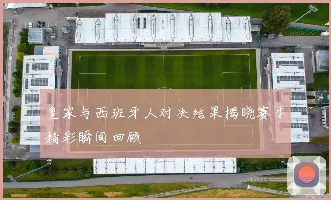 皇家与西班牙人对决结果揭晓赛季精彩瞬间回顾