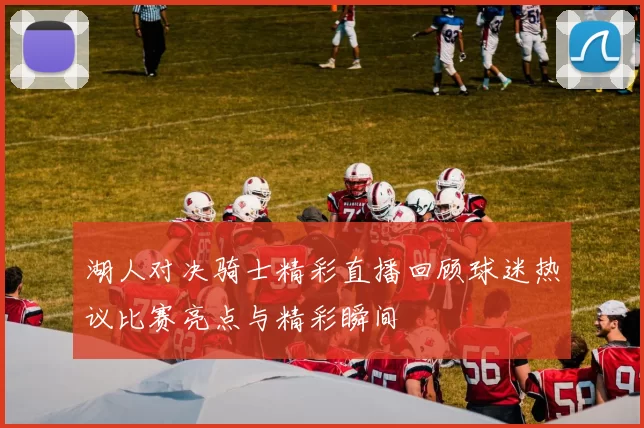 湖人对决骑士精彩直播回顾球迷热议比赛亮点与精彩瞬间