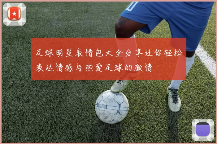 足球明星表情包大全分享让你轻松表达情感与热爱足球的激情