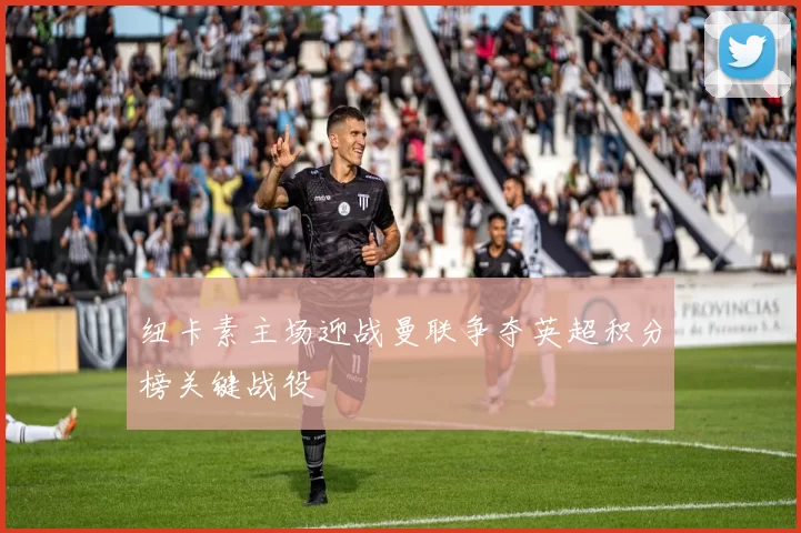 纽卡素主场迎战曼联争夺英超积分榜关键战役