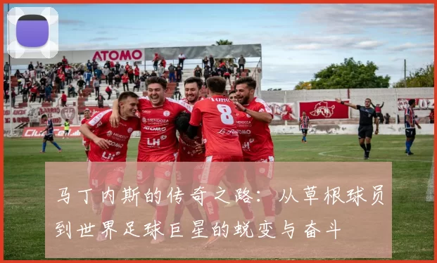 马丁内斯的传奇之路：从草根球员到世界足球巨星的蜕变与奋斗