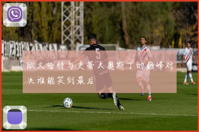 欧文哈特与史蒂夫奥斯丁的巅峰对决谁能笑到最后