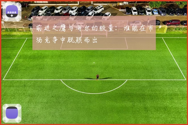 前进之鹰与海尔的较量：谁能在市场竞争中脱颖而出