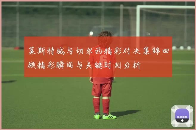 莱斯特城与切尔西精彩对决集锦回顾精彩瞬间与关键时刻分析