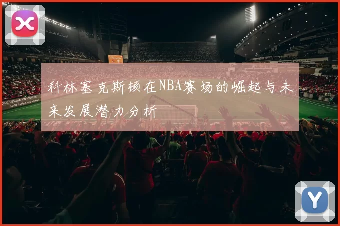 科林塞克斯顿在NBA赛场的崛起与未来发展潜力分析